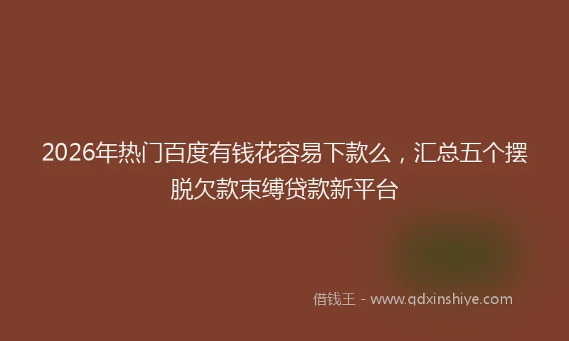 2026年热门百度有钱花容易下款么，汇总五个摆脱欠款束缚贷款新平台