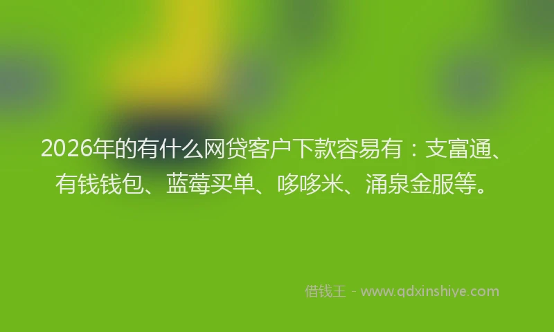 2026年的有什么网贷客户下款容易有：支富通、有钱钱包、蓝莓买单、哆哆米、涌泉金服等。