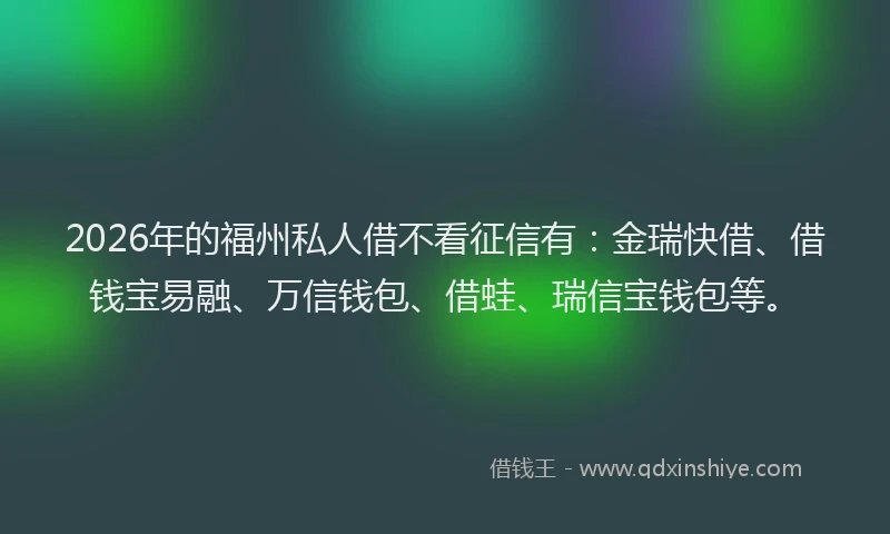 2026年的福州私人借不看征信有：金瑞快借、借钱宝易融、万信钱包、借蛙、瑞信宝钱包等。