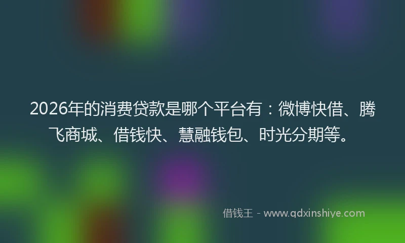 2026年的消费贷款是哪个平台有:微博快借、腾飞商城、借钱快、慧融钱包、时光分期等。