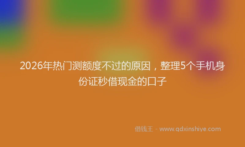 2026年热门测额度不过的原因，整理5个手机身份证秒借现金的口子