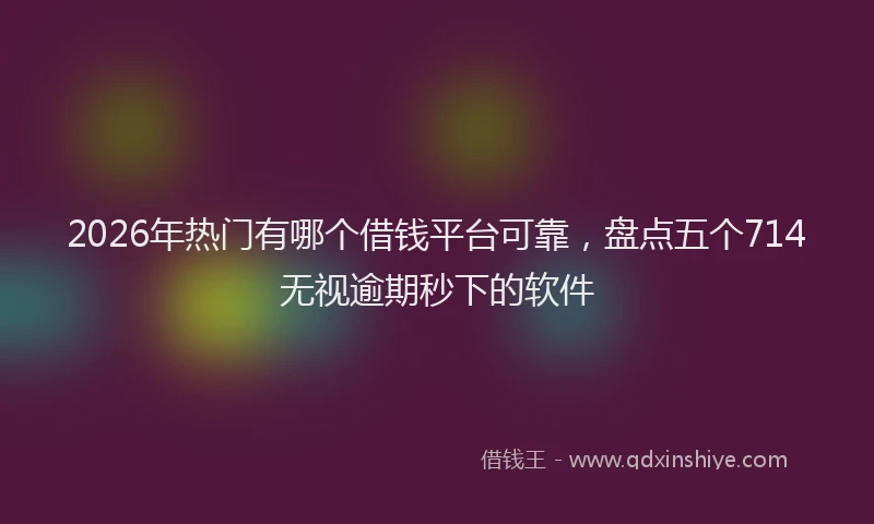 2026年热门有哪个借钱平台可靠，盘点五个714无视逾期秒下的软件