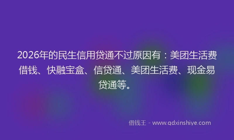 2026年的民生信用贷通不过原因有：美团生活费借钱、快融宝盒、信贷通、美团生活费、现金易贷通等。