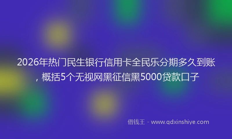2026年热门民生银行信用卡全民乐分期多久到账，概括5个无视网黑征信黑5000贷款口子