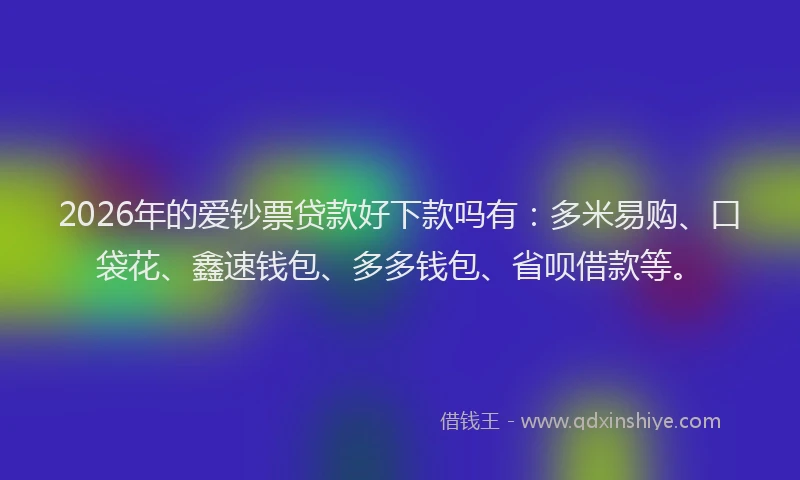 2026年的爱钞票贷款好下款吗有：多米易购、口袋花、鑫速钱包、多多钱包、省呗借款等。