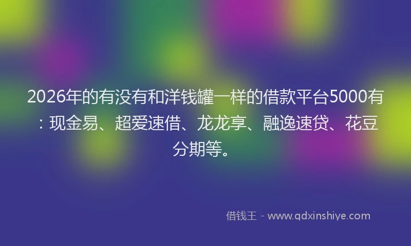 2026年的有没有和洋钱罐一样的借款平台5000有:现金易、超爱速借、龙龙享、融逸速贷、花豆分期等。