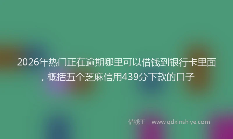 2026年热门正在逾期哪里可以借钱到银行卡里面，概括五个芝麻信用439分下款的口子