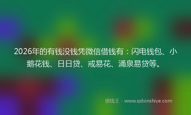 2026年的有钱没钱凭微信借钱有：闪电钱包、小鹅花钱、日日贷、戒易花、涌泉易贷等。