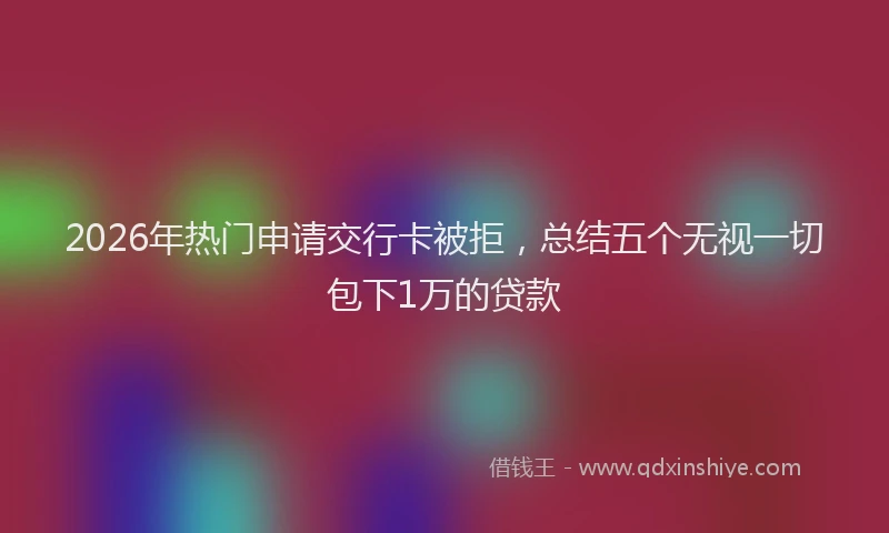 2026年热门申请交行卡被拒，总结五个无视一切包下1万的贷款