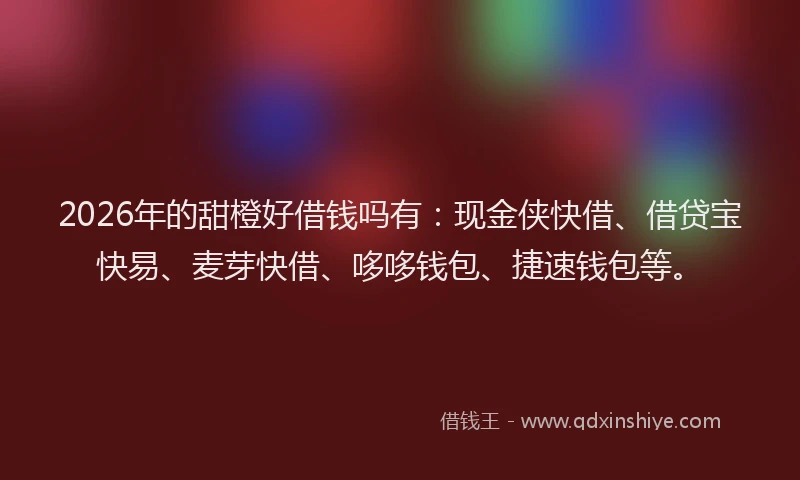2026年的甜橙好借钱吗有：现金侠快借、借贷宝快易、麦芽快借、哆哆钱包、捷速钱包等。