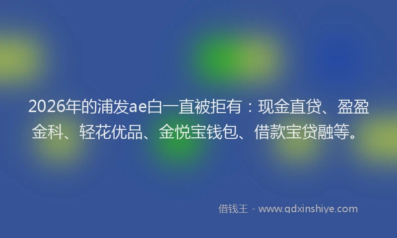 2026年的浦发ae白一直被拒有：现金直贷、盈盈金科、轻花优品、金悦宝钱包、借款宝贷融等。
