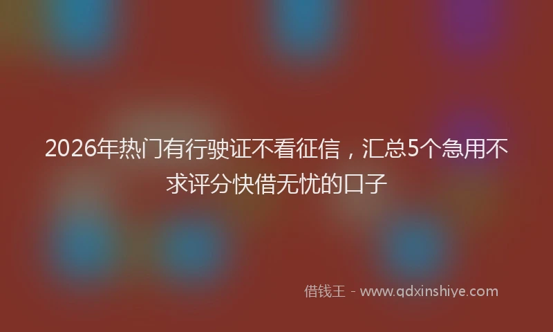 2026年热门有行驶证不看征信，汇总5个急用不求评分快借无忧的口子