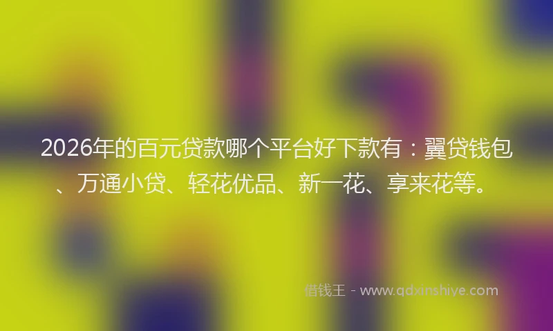 2026年的百元贷款哪个平台好下款有：翼贷钱包、万通小贷、轻花优品、新一花、享来花等。