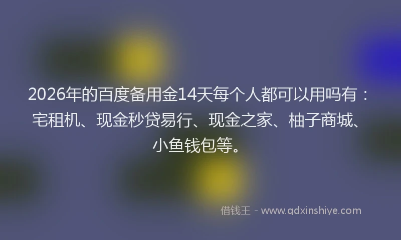2026年的百度备用金14天每个人都可以用吗有：宅租机、现金秒贷易行、现金之家、柚子商城、小鱼钱包等。