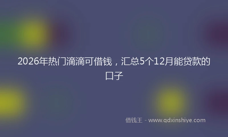 2026年热门滴滴可借钱，汇总5个12月能贷款的口子
