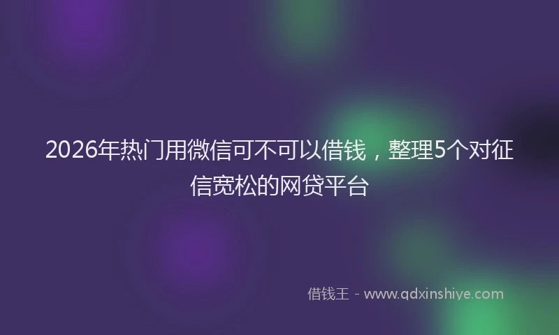 2026年热门用微信可不可以借钱，整理5个对征信宽松的网贷平台