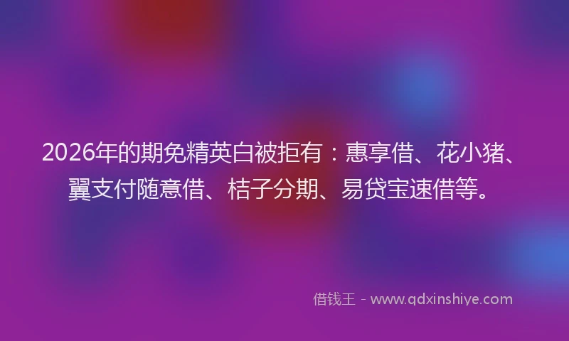 2026年的期免精英白被拒有：惠享借、花小猪、翼支付随意借、桔子分期、易贷宝速借等。
