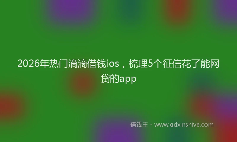 2026年热门滴滴借钱ios，梳理5个征信花了能网贷的app