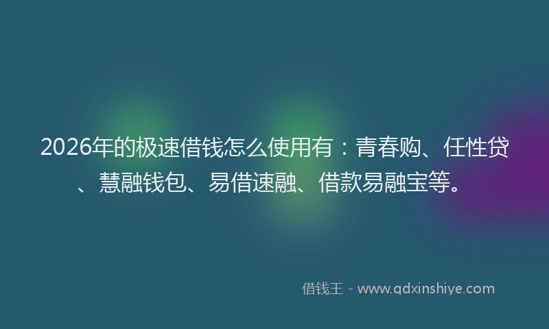 2026年的极速借钱怎么使用有：青春购、任性贷、慧融钱包、易借速融、借款易融宝等。
