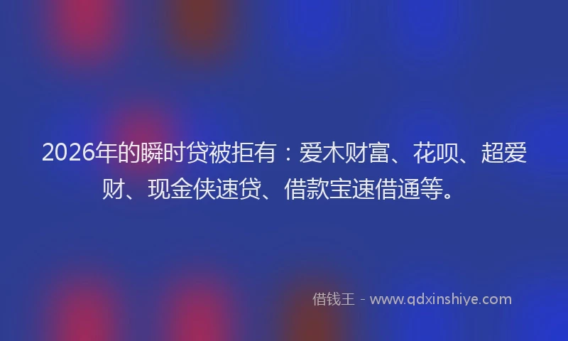 2026年的瞬时贷被拒有：爱木财富、花呗、超爱财、现金侠速贷、借款宝速借通等。