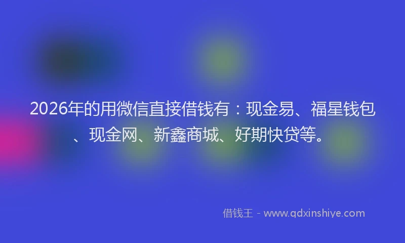 2026年的用微信直接借钱有：现金易、福星钱包、现金网、新鑫商城、好期快贷等。