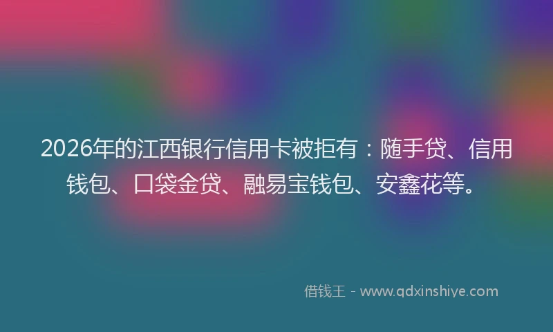 2026年的江西银行信用卡被拒有:随手贷、信用钱包、口袋金贷、融易宝钱包、安鑫花等。