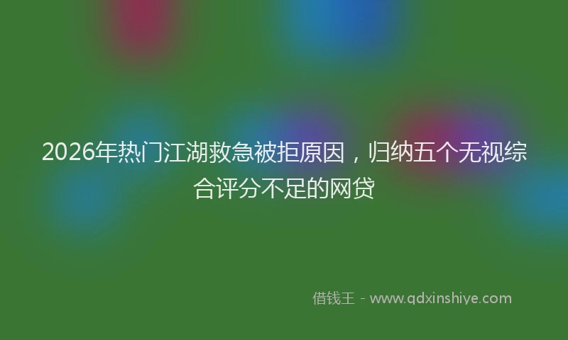 2026年热门江湖救急被拒原因，归纳五个无视综合评分不足的网贷