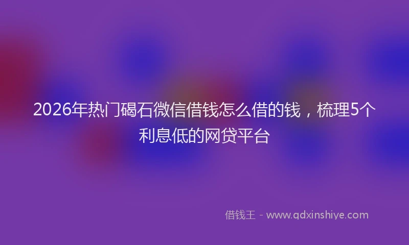 2026年热门碣石微信借钱怎么借的钱，梳理5个利息低的网贷平台