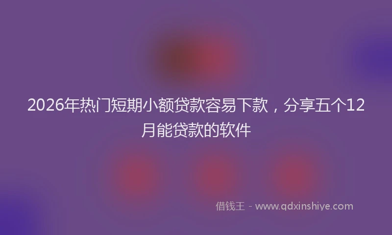 2026年热门短期小额贷款容易下款，分享五个12月能贷款的软件