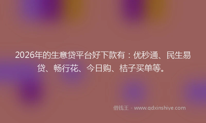 2026年的生意贷平台好下款有：优秒通、民生易贷、畅行花、今日购、桔子买单等。