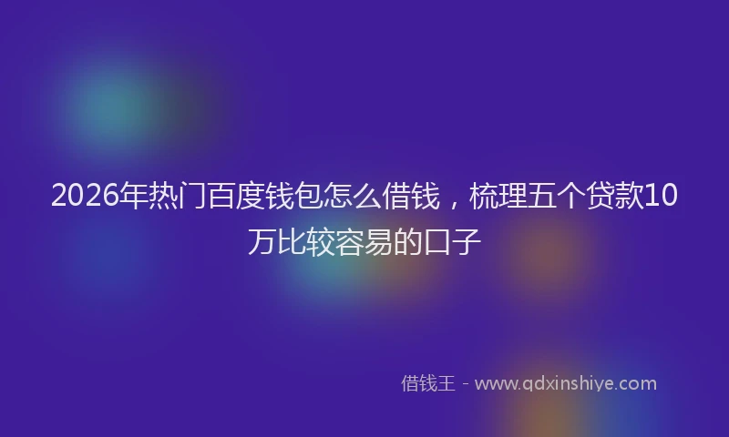 2026年热门百度钱包怎么借钱，梳理五个贷款10万比较容易的口子