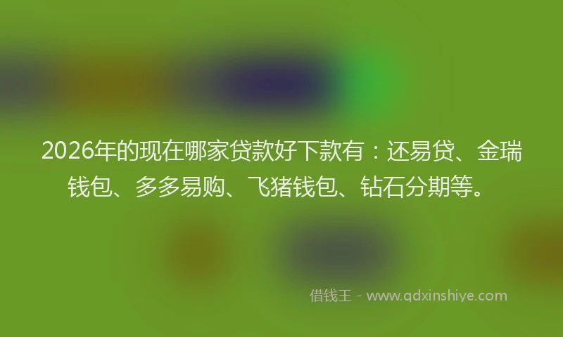 2026年的现在哪家贷款好下款有：还易贷、金瑞钱包、多多易购、飞猪钱包、钻石分期等。