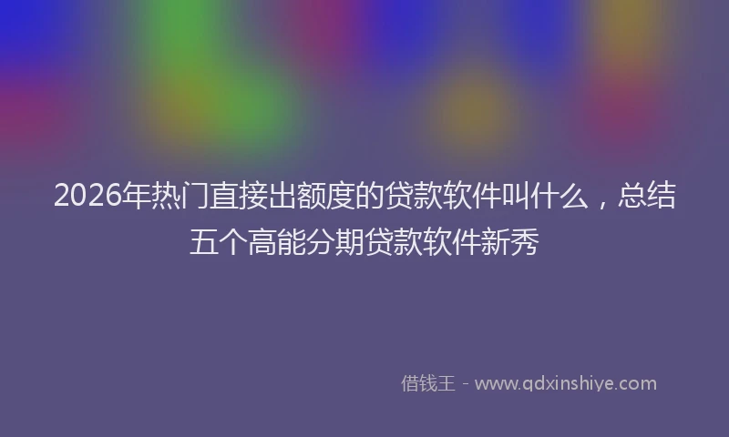 2026年热门直接出额度的贷款软件叫什么，总结五个高能分期贷款软件新秀