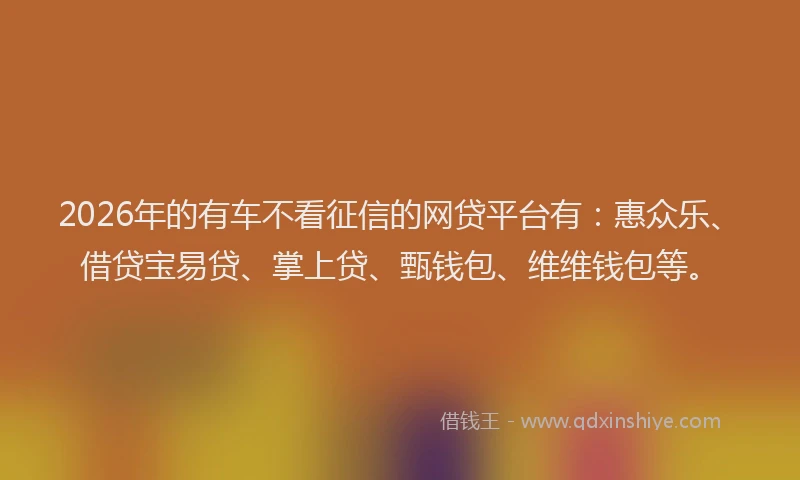 2026年的有车不看征信的网贷平台有：惠众乐、借贷宝易贷、掌上贷、甄钱包、维维钱包等。