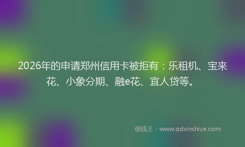 2026年的申请郑州信用卡被拒有：乐租机、宝来花、小象分期、融e花、宜人贷等。