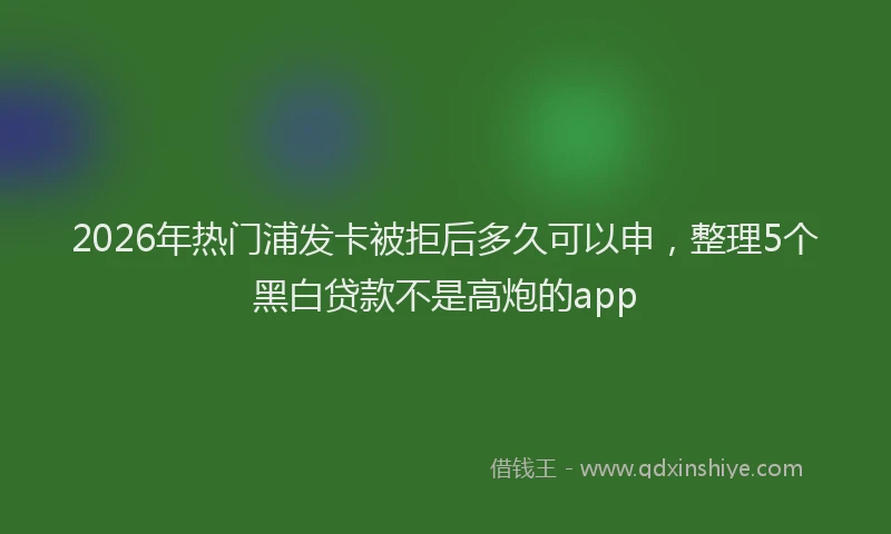 2026年热门浦发卡被拒后多久可以申，整理5个黑白贷款不是高炮的app