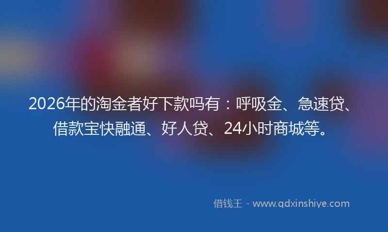 2026年的淘金者好下款吗有：呼吸金、急速贷、借款宝快融通、好人贷、24小时商城等。