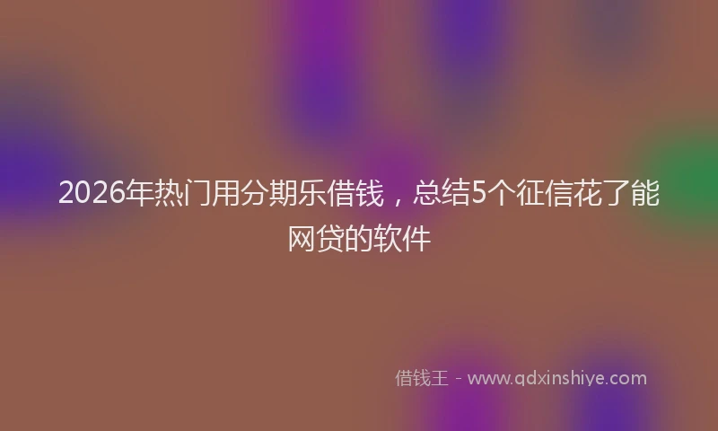 2026年热门用分期乐借钱，总结5个征信花了能网贷的软件