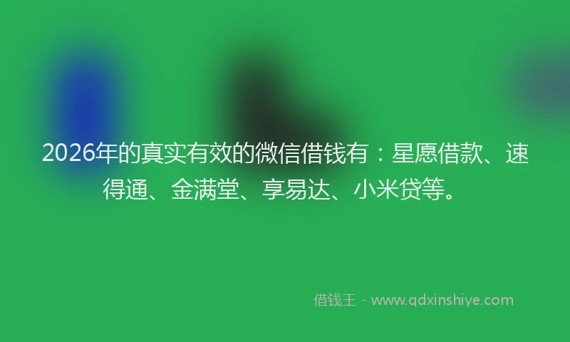 2026年的真实有效的微信借钱有：星愿借款、速得通、金满堂、享易达、小米贷等。