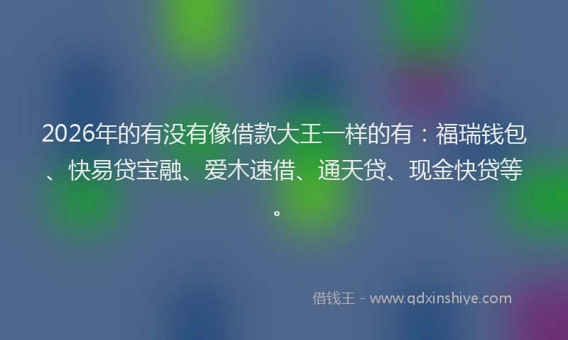 2026年的有没有像借款大王一样的有：福瑞钱包、快易贷宝融、爱木速借、通天贷、现金快贷等。