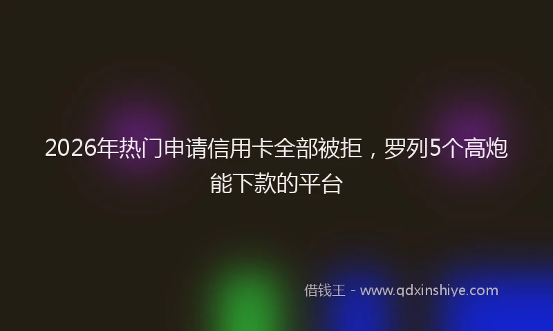 2026年热门申请信用卡全部被拒，罗列5个高炮能下款的平台