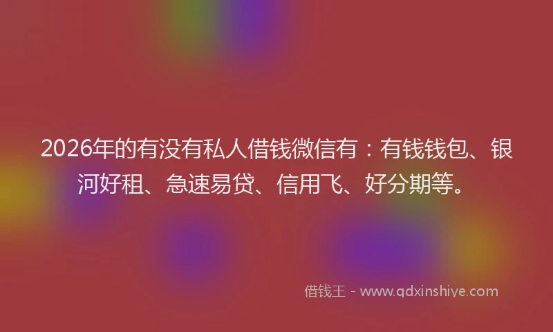 2026年的有没有私人借钱微信有：有钱钱包、银河好租、急速易贷、信用飞、好分期等。
