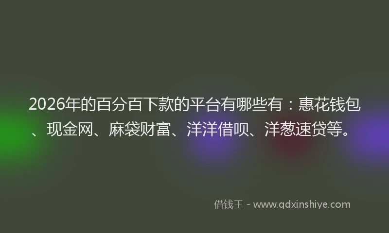 2026年的百分百下款的平台有哪些有:惠花钱包、现金网、麻袋财富、洋洋借呗、洋葱速贷等。