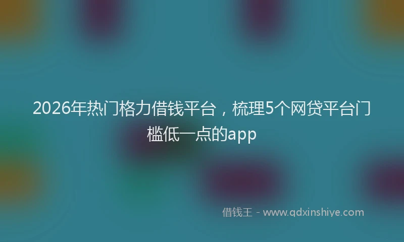 2026年热门格力借钱平台，梳理5个网贷平台门槛低一点的app