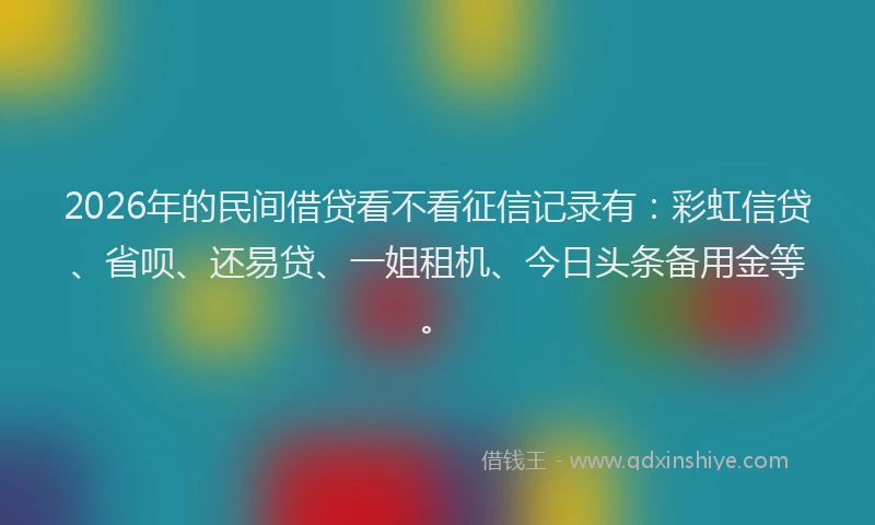 2026年的民间借贷看不看征信记录有：彩虹信贷、省呗、还易贷、一姐租机、今日头条备用金等。