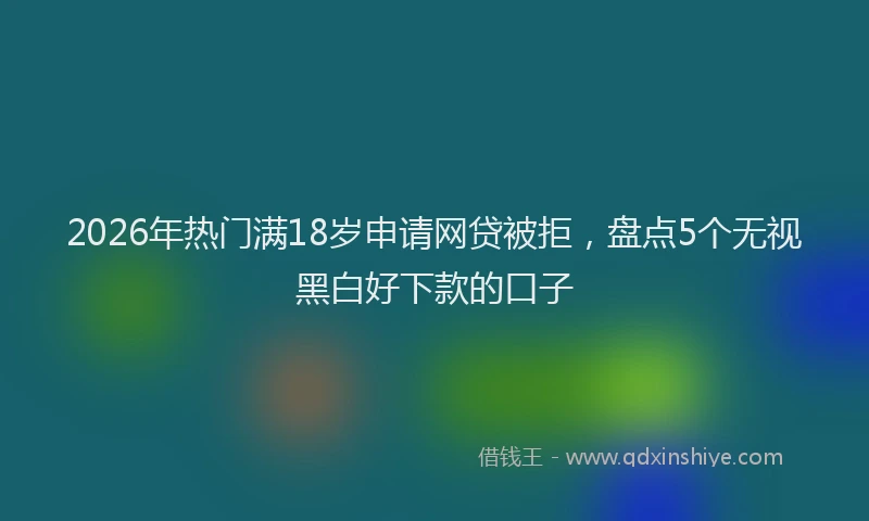 2026年热门满18岁申请网贷被拒，盘点5个无视黑白好下款的口子