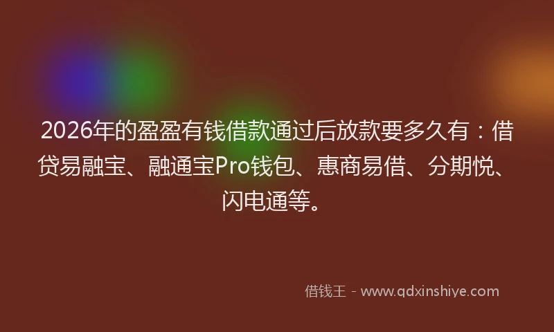 2026年的盈盈有钱借款通过后放款要多久有：借贷易融宝、融通宝Pro钱包、惠商易借、分期悦、闪电通等。