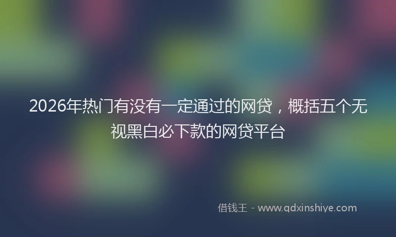 2026年热门有没有一定通过的网贷，概括五个无视黑白必下款的网贷平台
