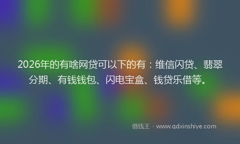 2026年的有啥网贷可以下的有：维信闪贷、翡翠分期、有钱钱包、闪电宝盒、钱贷乐借等。