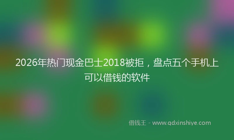 2026年热门现金巴士2018被拒，盘点五个手机上可以借钱的软件